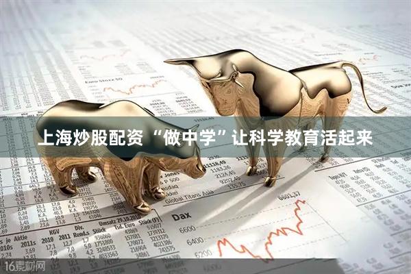 上海炒股配资 “做中学”让科学教育活起来