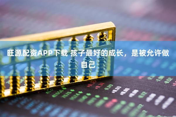 旺源配资APP下载 孩子最好的成长，是被允许做自己