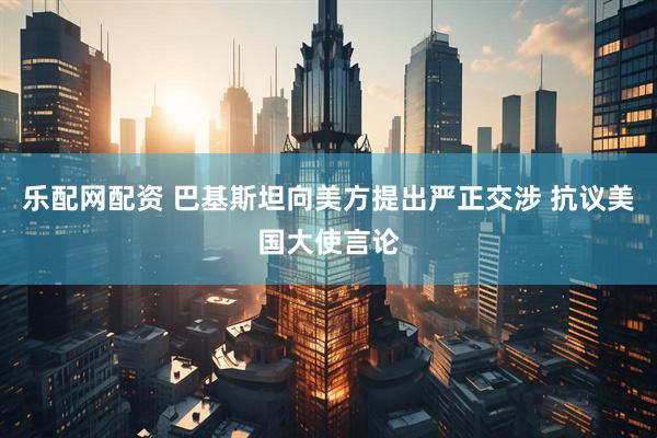 乐配网配资 巴基斯坦向美方提出严正交涉 抗议美国大使言论